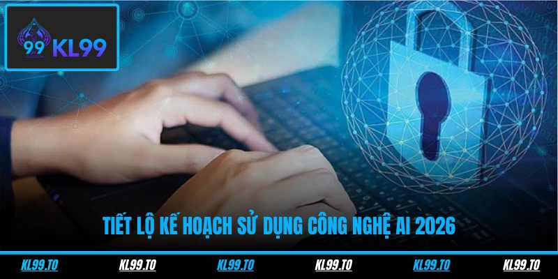 Tiết lộ kế hoạch sử dụng công nghệ AI 2026